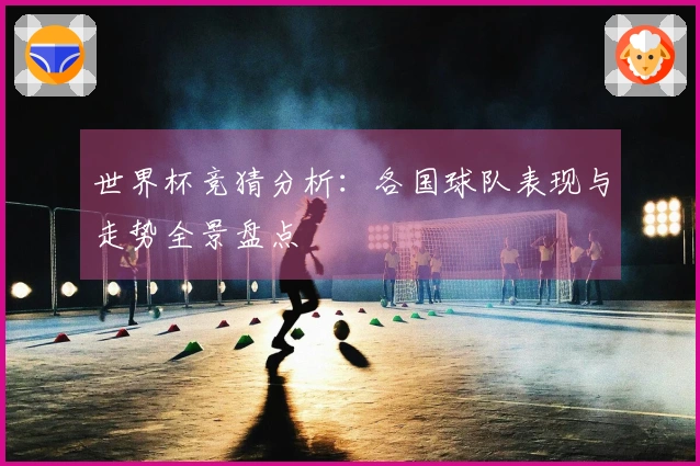 世界杯竞猜分析：各国球队表现与走势全景盘点