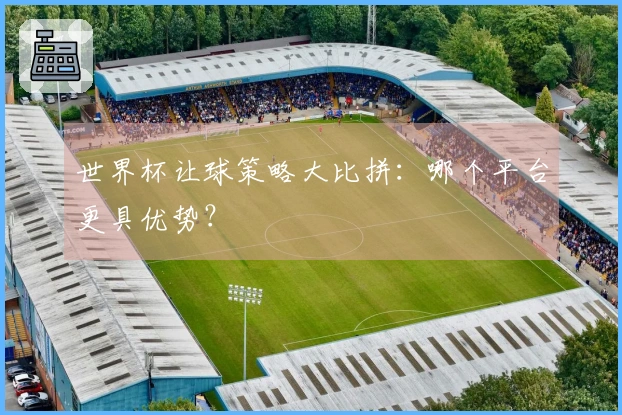 世界杯让球策略大比拼：哪个平台更具优势？