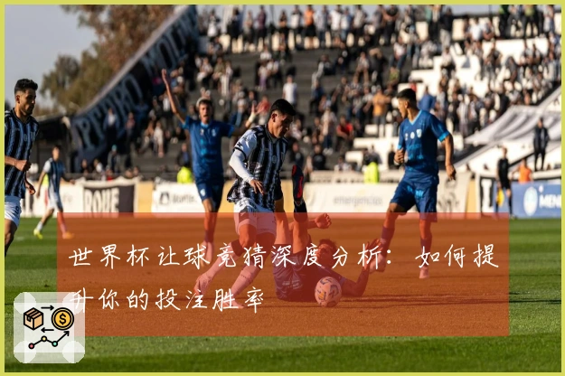 世界杯让球竞猜深度分析：如何提升你的投注胜率