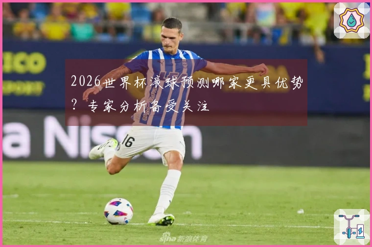 2026世界杯滚球预测哪家更具优势？专家分析备受关注