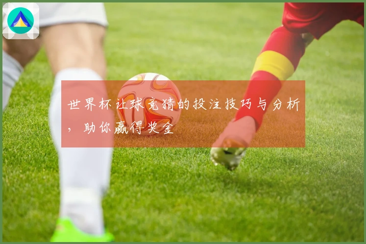 世界杯让球竞猜的投注技巧与分析，助你赢得奖金