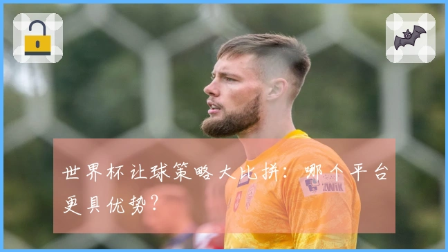 世界杯让球策略大比拼：哪个平台更具优势？