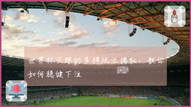 世界杯买球的多样玩法揭秘，教你如何稳健下注