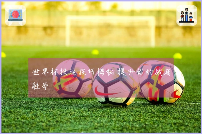 世界杯投注技巧揭秘 提升你的战局胜率