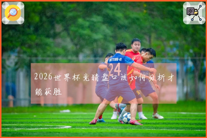 2026世界杯竞猜盘口该如何分析才能获胜