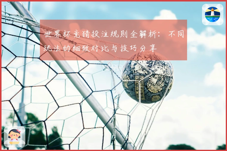世界杯竞猜投注规则全解析：不同玩法的细致对比与技巧分享