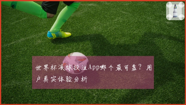 世界杯滚球投注App哪个最可靠？用户真实体验分析