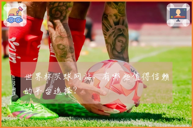 世界杯买球网站，有哪些值得信赖的平台选择？