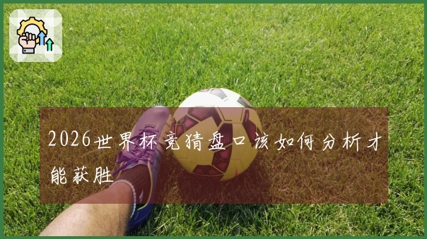 2026世界杯竞猜盘口该如何分析才能获胜