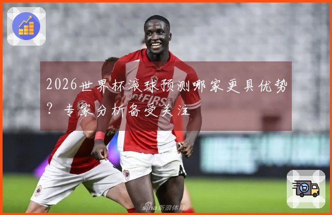 2026世界杯滚球预测哪家更具优势？专家分析备受关注