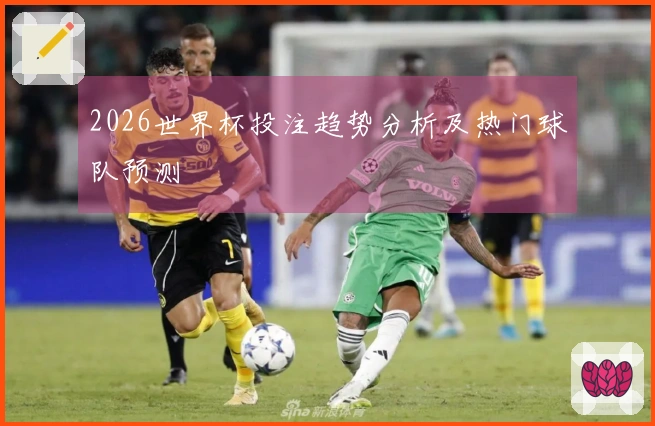 2026世界杯投注趋势分析及热门球队预测